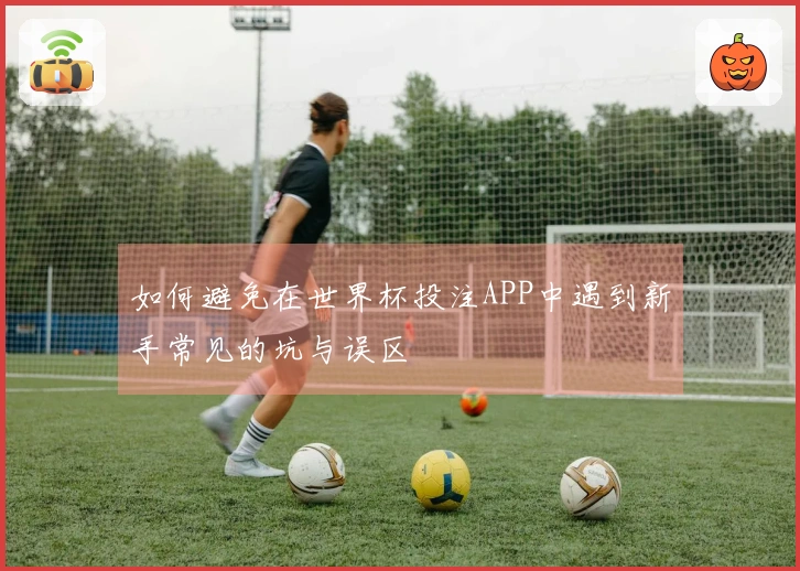 如何避免在世界杯投注APP中遇到新手常见的坑与误区