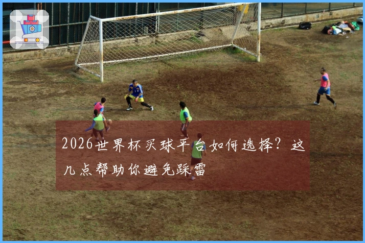 2026世界杯买球平台如何选择？这几点帮助你避免踩雷