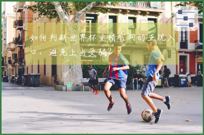 如何判断世界杯竞猜官网的正规入口，避免上当受骗？