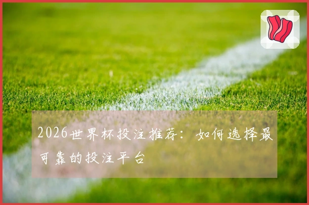 2026世界杯投注推荐：如何选择最可靠的投注平台