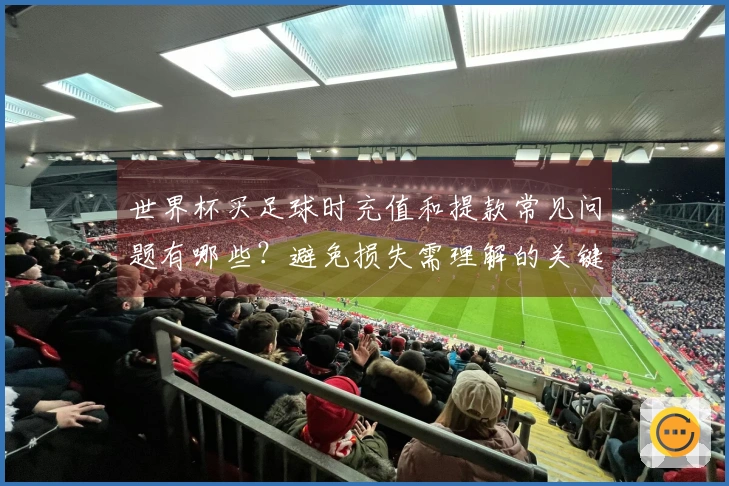 世界杯买足球时充值和提款常见问题有哪些？避免损失需理解的关键点