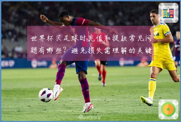 世界杯买足球时充值和提款常见问题有哪些？避免损失需理解的关键点